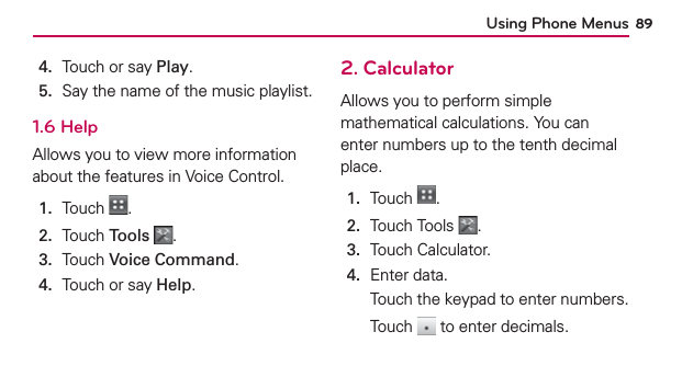 Using Phone Menus 894.  Touch or say Play.5.  Say the name of the music playlist.1.6 HelpAllows you to view more information about the features in Voice Control.1.  Touch  .2.  Touch Tools .3.  Touch Voice Command.4.  Touch or say Help.2. CalculatorAllows you to perform simple mathematical calculations. You can enter numbers up to the tenth decimal place.1.  Touch  .2.  Touch Tools  .3.  Touch Calculator.4.  Enter data.Touch the keypad to enter numbers.Touch   to enter decimals.