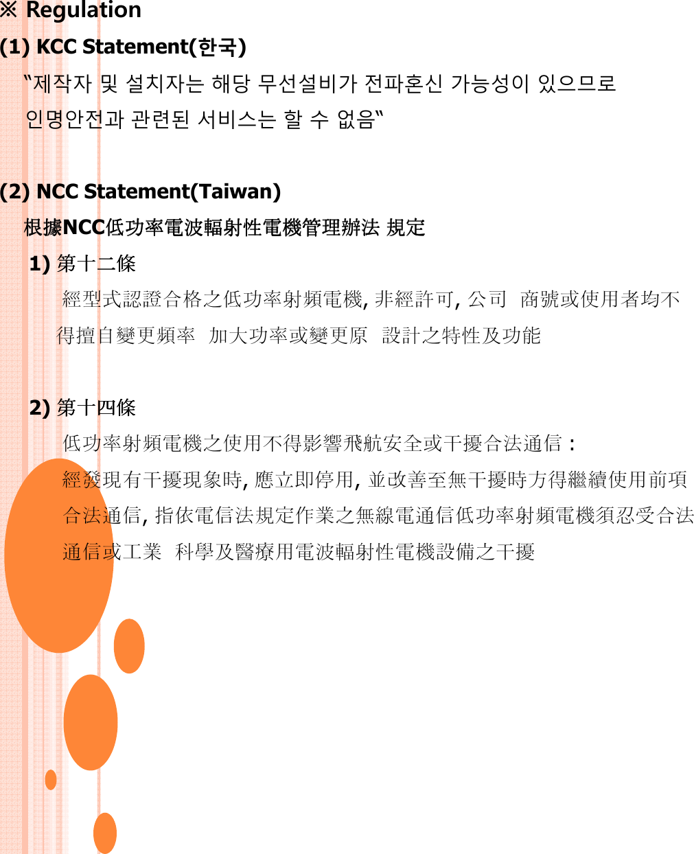 ※ Regulation (1) KCC Statement(한국)“제작자 및 설치자는 해당 무선설비가 전파혼신 가능성이 있으므로인명안전과 관련된 서비스는 할 수 없음“(2) NCC Statement(Taiwan)根據根據根據根據NCC功機管功機管功機管功機管 規規規規1) 經格功機, 經可, 公 均得更 加大功更 計及功能2) 功機得干 : 經干, 󰀽, 改干得繼, 規功機工科及機干