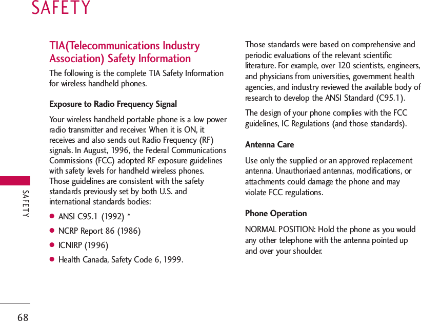 SAFETY68SAFETYTIA(Telecommunications IndustryAssociation) Safety InformationThe following is the complete TIA Safety Informationfor wireless handheld phones.Exposure to Radio Frequency SignalYour wireless handheld portable phone is a low powerradio transmitter and receiver. When it is ON, itreceives and also sends out Radio Frequency (RF)signals. In August, 1996, the Federal CommunicationsCommissions (FCC) adopted RF exposure guidelineswith safety levels for handheld wireless phones.Those guidelines are consistent with the safetystandards previously set by both U.S. andinternational standards bodies:●ANSI C95.1 (1992) * ●NCRP Report 86 (1986) ●ICNIRP (1996)●Health Canada, Safety Code 6, 1999.Those standards were based on comprehensive andperiodic evaluations of the relevant scientificliterature. For example, over 120 scientists, engineers,and physicians from universities, government healthagencies, and industry reviewed the available body ofresearch to develop the ANSI Standard (C95.1).The design of your phone complies with the FCCguidelines, IC Regulations (and those standards).Antenna CareUse only the supplied or an approved replacementantenna. Unauthoriaed antennas, modifications, orattachments could damage the phone and mayviolate FCC regulations.Phone OperationNORMAL POSITION: Hold the phone as you wouldany other telephone with the antenna pointed upand over your shoulder. 