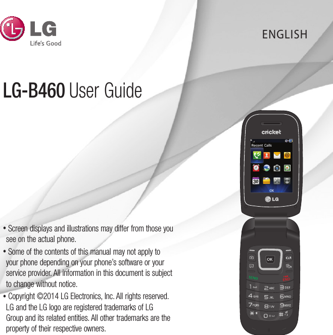 ENGLISH•  Screen displays and illustrations may differ from those you see on the actual phone.•  Some of the contents of this manual may not apply to your phone depending on your phone’s software or your service provider. All information in this document is subject to change without notice.•  Copyright ©2014 LG Electronics, Inc. All rights reserved. LG and the LG logo are registered trademarks of LG Group and its related entities. All other trademarks are the property of their respective owners.LG-B460  User Guide