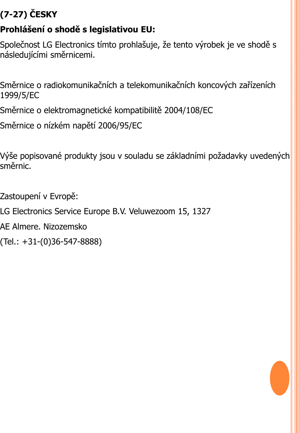 (7-27) ČESKYProhlášení o shoděs legislativou EU: Společnost LG Electronics tímto prohlašuje, že tento výrobek je ve shoděs následujícími směrnicemi. Směrnice o radiokomunikačních a telekomunikačních koncových zařízeních1999/5/EC Směrnice o elektromagnetické kompatibilitě2004/108/EC Sěiíkéětí2006/95/ECSměrnice o nízkémnapětí2006/95/EC Výše popisované produkty jsou v souladu se základními požadavky uvedenýchsměrnic. Zastoupení v Evropě: LG Electronics Service Europe B.V. Veluwezoom 15, 1327 AE Almere. Nizozemsko(Tel.: +31-(0)36-547-8888)