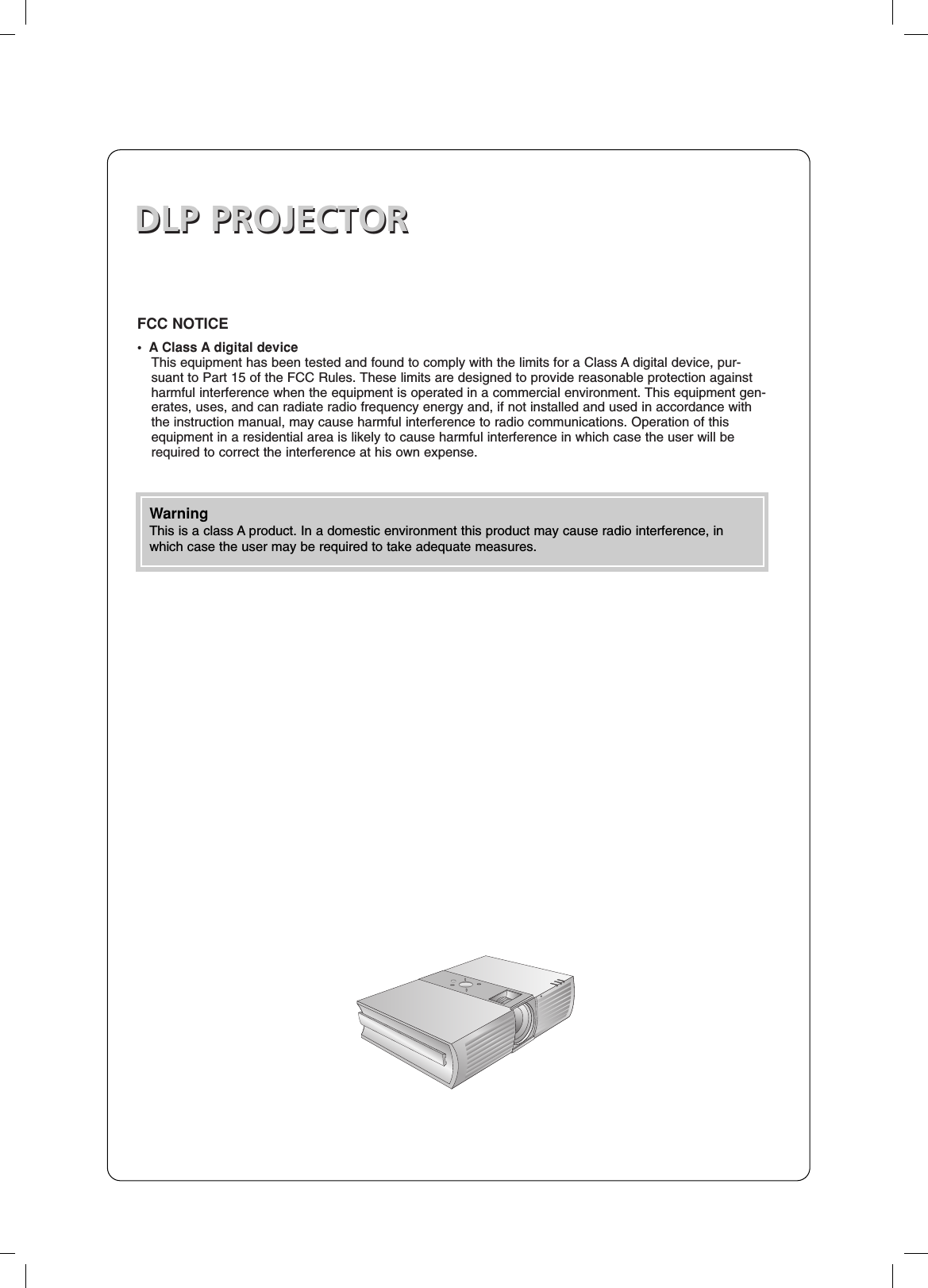 DLP PROJECTORDLP PROJECTORFCC NOTICE• A Class A digital deviceThis equipment has been tested and found to comply with the limits for a Class A digital device, pur-suant to Part 15 of the FCC Rules. These limits are designed to provide reasonable protection againstharmful interference when the equipment is operated in a commercial environment. This equipment gen-erates, uses, and can radiate radio frequency energy and, if not installed and used in accordance withthe instruction manual, may cause harmful interference to radio communications. Operation of thisequipment in a residential area is likely to cause harmful interference in which case the user will berequired to correct the interference at his own expense.WarningThis is a class A product. In a domestic environment this product may cause radio interference, inwhich case the user may be required to take adequate measures.