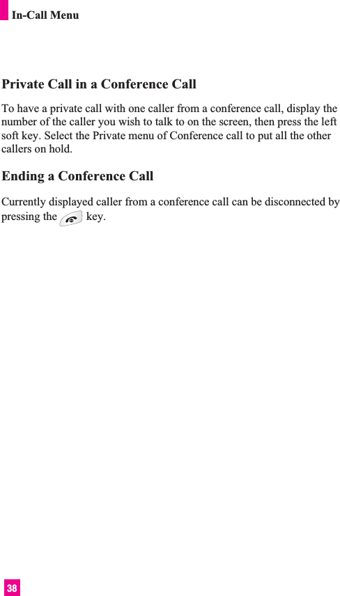 38In-Call MenuPrivate Call in a Conference CallTo have a private call with one caller from a conference call, display thenumber of the caller you wish to talk to on the screen, then press the leftsoft key. Select the Private menu of Conference call to put all the othercallers on hold.Ending a Conference CallCurrently displayed caller from a conference call can be disconnected bypressing the key.