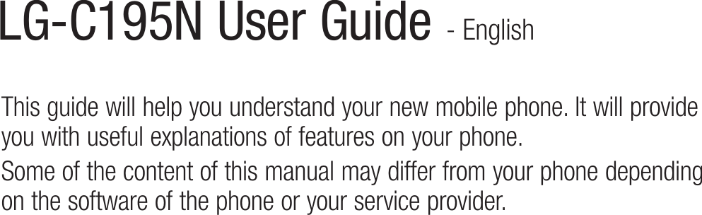 LG-C195N User Guide - EnglishThis guide will help you understand your new mobile phone. It will provide you with useful explanations of features on your phone.Some of the content of this manual may differ from your phone depending on the software of the phone or your service provider.
