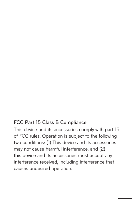 FCC Part 15 Class B ComplianceThis device and its accessories comply with part 15 of FCC rules. Operation is subject to the following two conditions: (1) This device and its accessories may not cause harmful interference, and (2) this device and its accessories must accept any interference received, including interference that causes undesired operation.