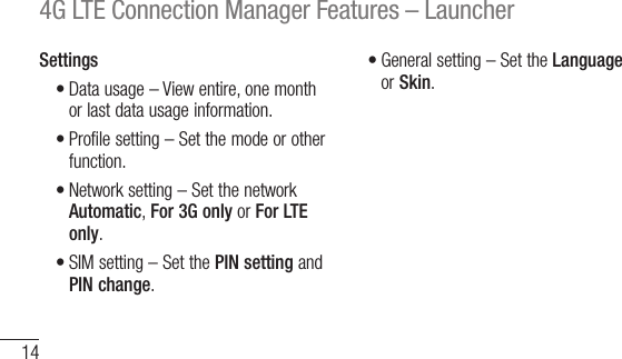 144G LTE Connection Manager Features – LauncherSettings•Data usage – View entire, one month or last data usage information.•Profile setting – Set the mode or other function.•Network setting – Set the network Automatic, For 3G only or For LTE only.•SIM setting – Set the PIN setting and PIN change.•General setting – Set the Language or Skin.