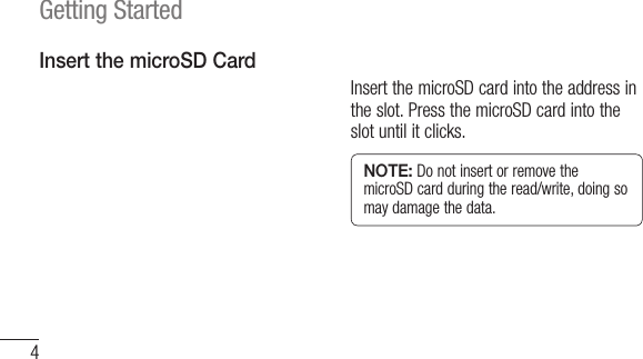 4Getting StartedInsert the microSD CardInsert the microSD card into the address in the slot. Press the microSD card into the slot until it clicks.NOTE: Do not insert or remove the microSD card during the read/write, doing so may damage the data.