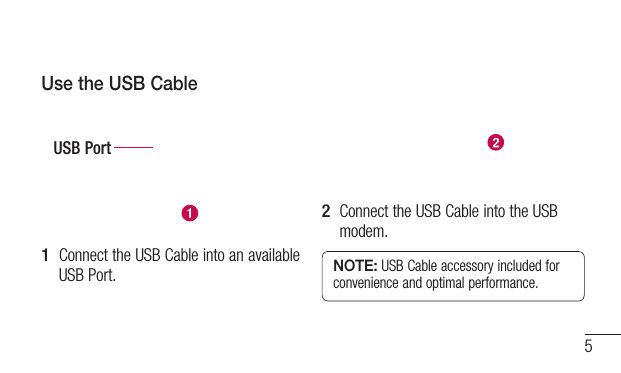 5Use the USB CableUSB Port1  Connect the USB Cable into an available USB Port.2  Connect the USB Cable into the USB modem.NOTE: USB Cable accessory included for convenience and optimal performance.