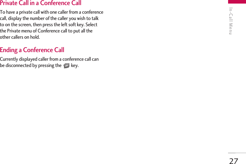 In-Call Menu27Private Call in a Conference CallTo have a private call with one caller from a conferencecall, display the number of the caller you wish to talkto on the screen, then press the left soft key. Selectthe Private menu of Conference call to put all theother callers on hold.  Ending a Conference CallCurrently displayed caller from a conference call canbe disconnected by pressing the key.