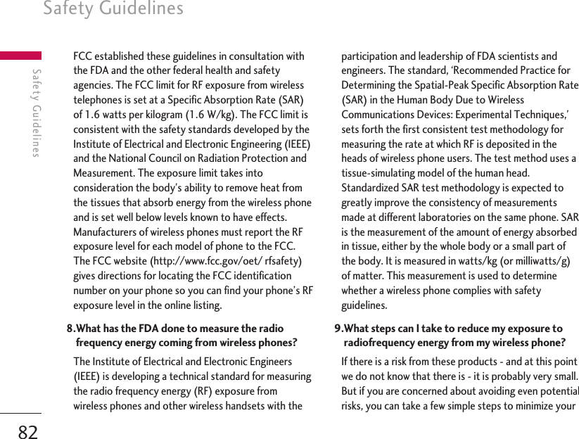 Safety Guidelines82FCC established these guidelines in consultation withthe FDA and the other federal health and safetyagencies. The FCC limit for RF exposure from wirelesstelephones is set at a Specific Absorption Rate (SAR)of 1.6 watts per kilogram (1.6 W/kg). The FCC limit isconsistent with the safety standards developed by theInstitute of Electrical and Electronic Engineering (IEEE)and the National Council on Radiation Protection andMeasurement. The exposure limit takes intoconsideration the body’s ability to remove heat fromthe tissues that absorb energy from the wireless phoneand is set well below levels known to have effects.Manufacturers of wireless phones must report the RFexposure level for each model of phone to the FCC.The FCC website (http://www.fcc.gov/oet/ rfsafety)gives directions for locating the FCC identificationnumber on your phone so you can find your phone’s RFexposure level in the online listing.8.What has the FDA done to measure the radiofrequency energy coming from wireless phones?The Institute of Electrical and Electronic Engineers(IEEE) is developing a technical standard for measuringthe radio frequency energy (RF) exposure fromwireless phones and other wireless handsets with theparticipation and leadership of FDA scientists andengineers. The standard, ‘Recommended Practice forDetermining the Spatial-Peak Specific Absorption Rate(SAR) in the Human Body Due to WirelessCommunications Devices: Experimental Techniques,’sets forth the first consistent test methodology formeasuring the rate at which RF is deposited in theheads of wireless phone users. The test method uses atissue-simulating model of the human head.Standardized SAR test methodology is expected togreatly improve the consistency of measurementsmade at different laboratories on the same phone. SARis the measurement of the amount of energy absorbedin tissue, either by the whole body or a small part ofthe body. It is measured in watts/kg (or milliwatts/g)of matter. This measurement is used to determinewhether a wireless phone complies with safetyguidelines.9.What steps can I take to reduce my exposure toradiofrequency energy from my wireless phone?If there is a risk from these products - and at this pointwe do not know that there is - it is probably very small.But if you are concerned about avoiding even potentialrisks, you can take a few simple steps to minimize yourSafety Guidelines