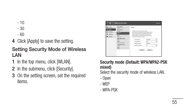 55- 10- 30- 604  Click [Apply] to save the setting.Setting Security Mode of Wireless LAN1  In the top menu, click [WLAN].2  In the submenu, click [Security].3  On the setting screen, set the required items.Security mode (Default: WPA/WPA2-PSK mixed) Select the security mode of wireless LAN.- Open- WEP- WPA-PSK
