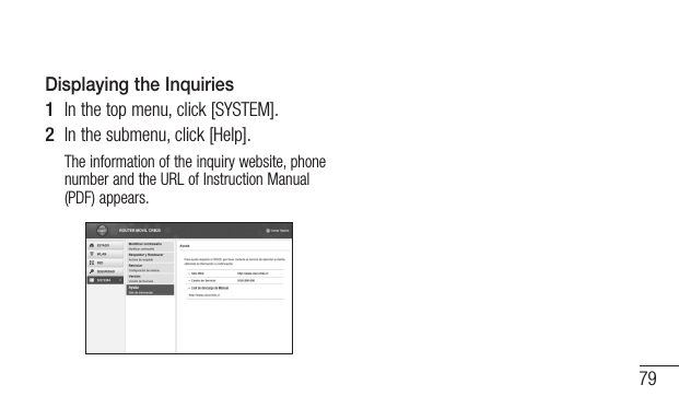 79Displaying the Inquiries1  In the top menu, click [SYSTEM].2  In the submenu, click [Help].The information of the inquiry website, phone number and the URL of Instruction Manual (PDF) appears.