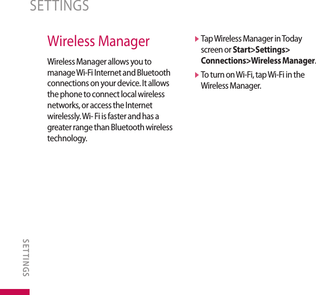 Wireless ManagerWireless Manager allows you to manage Wi-Fi Internet and Bluetooth connections on your device. It allows the phone to connect local wireless networks, or access the Internet wirelessly. Wi- Fi is faster and has a greater range than Bluetooth wireless technology. v  Tap Wireless Manager in Today screen or Start&gt;Settings&gt; Connections&gt;Wireless Manager.v  To turn on Wi-Fi, tap Wi-Fi in the Wireless Manager.SETTINGSSETTINGS