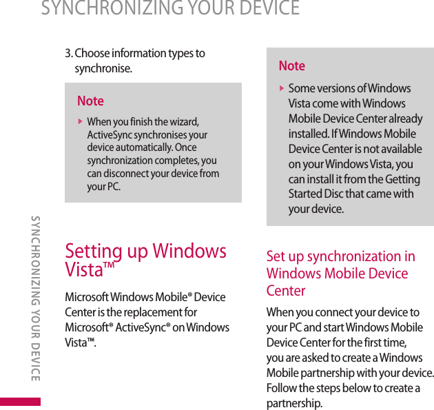 3.  Choose information types to synchronise.Notev  When you finish the wizard, ActiveSync synchronises your device automatically. Once synchronization completes, you can disconnect your device from your PC.Setting up Windows Vista™Microsoft Windows Mobile® Device Center is the replacement for Microsoft® ActiveSync® on Windows Vista™. Notev  Some versions of Windows Vista come with Windows Mobile Device Center already installed. If Windows Mobile Device Center is not available on your Windows Vista, you can install it from the Getting Started Disc that came with your device.Set up synchronization in Windows Mobile Device CenterWhen you connect your device to your PC and start Windows Mobile Device Center for the first time, you are asked to create a Windows Mobile partnership with your device. Follow the steps below to create a partnership.SYNCHRONIZING YOUR DEVICESYNCHRONIZING YOUR DEVICE