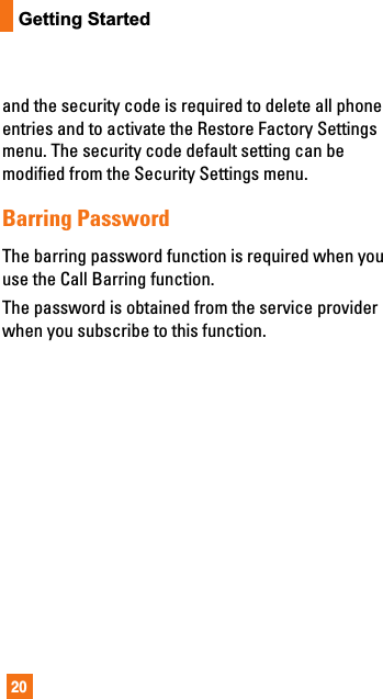 20Getting Startedand the security code is required to delete all phoneentries and to activate the Restore Factory Settingsmenu. The security code default setting can bemodified from the Security Settings menu.Barring PasswordThe barring password function is required when youuse the Call Barring function.The password is obtained from the service providerwhen you subscribe to this function.