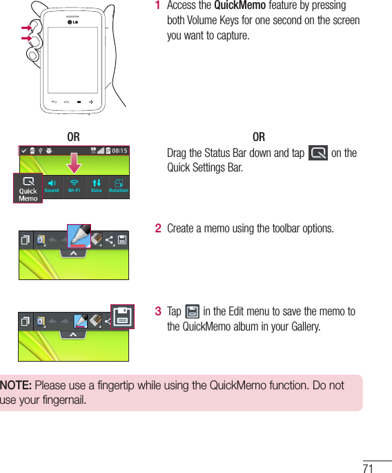 711  AccesstheQuickMemofeaturebypressingbothVolumeKeysforonesecondonthescreenyouwanttocapture.OR OR DragtheStatusBardownandtap ontheQuickSettingsBar.2  Createamemousingthetoolbaroptions.3  Tap intheEditmenutosavethememototheQuickMemoalbuminyourGallery.NOTE: Please use a fingertip while using the QuickMemo function. Do not use your fingernail.