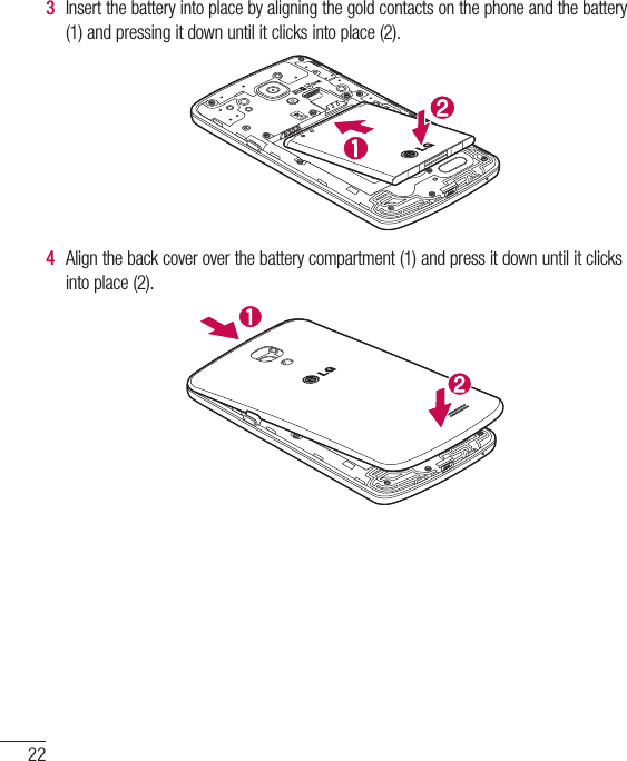 223  Insert the battery into place by aligning the gold contacts on the phone and the battery (1) and pressing it down until it clicks into place (2).4  Align the back cover over the battery compartment (1) and press it down until it clicks into place (2).