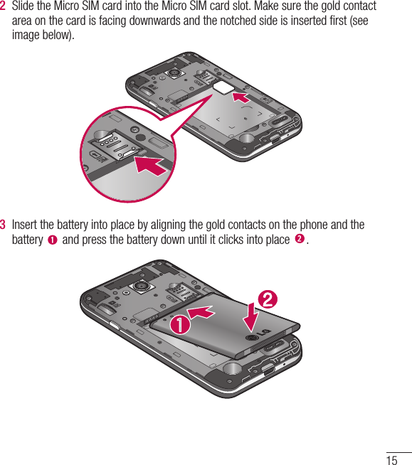 152  Slide the Micro SIM card into the Micro SIM card slot. Make sure the gold contact area on the card is facing downwards and the notched side is inserted ﬁ rst (see image below).3  Insert the battery into place by aligning the gold contacts on the phone and the battery   and press the battery down until it clicks into place  .