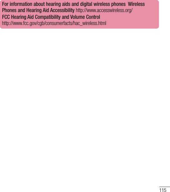115For information about hearing aids and digital wireless phones  Wireless Phones and Hearing Aid Accessibility http://www.accesswireless.org/ FCC Hearing Aid Compatibility and Volume Control http://www.fcc.gov/cgb/consumerfacts/hac_wireless.html