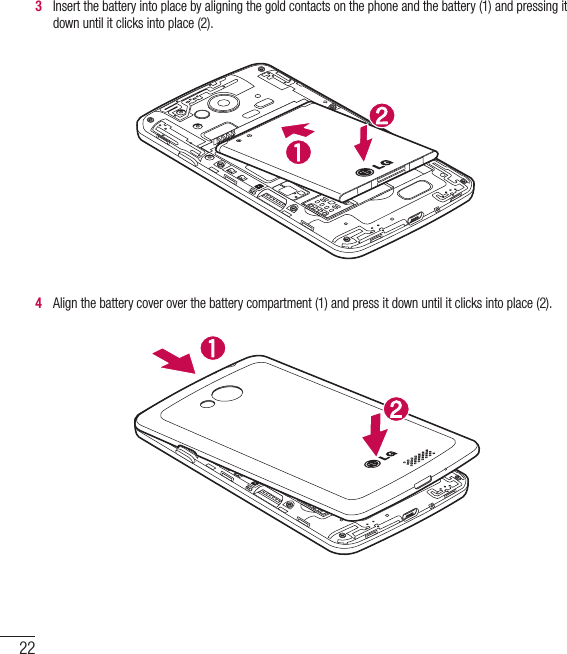 223   Insert the battery into place by aligning the gold contacts on the phone and the battery (1) and pressing it down until it clicks into place (2).4   Align the battery cover over the battery compartment (1) and press it down until it clicks into place (2).