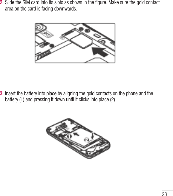 232  Slide the SIM card into its slots as shown in the ﬁgure. Make sure the gold contact area on the card is facing downwards.3  Insert the battery into place by aligning the gold contacts on the phone and the battery (1) and pressing it down until it clicks into place (2).