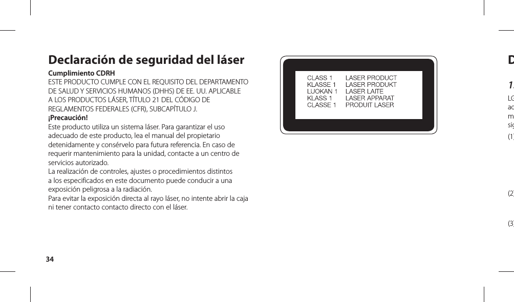 34D1.LGadmsig(1)(2)(3)Declaración de seguridad del láserCumplimiento CDRHESTE PRODUCTO CUMPLE CON EL REQUISITO DEL DEPARTAMENTO DE SALUD Y SERVICIOS HUMANOS (DHHS) DE EE. UU. APLICABLE A LOS PRODUCTOS LÁSER, TÍTULO 21 DEL CÓDIGO DE REGLAMENTOS FEDERALES (CFR), SUBCAPÍTULO J.¡Precaución!Este producto utiliza un sistema láser. Para garantizar el uso adecuado de este producto, lea el manual del propietario detenidamente y consérvelo para futura referencia. En caso de requerir mantenimiento para la unidad, contacte a un centro de servicios autorizado. La realización de controles, ajustes o procedimientos distintos a los especificados en este documento puede conducir a una exposición peligrosa a la radiación. Para evitar la exposición directa al rayo láser, no intente abrir la caja ni tener contacto contacto directo con el láser.