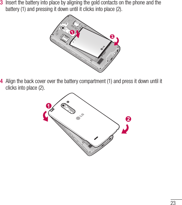 233  Insert the battery into place by aligning the gold contacts on the phone and the battery (1) and pressing it down until it clicks into place (2).4  Align the back cover over the battery compartment (1) and press it down until it clicks into place (2).