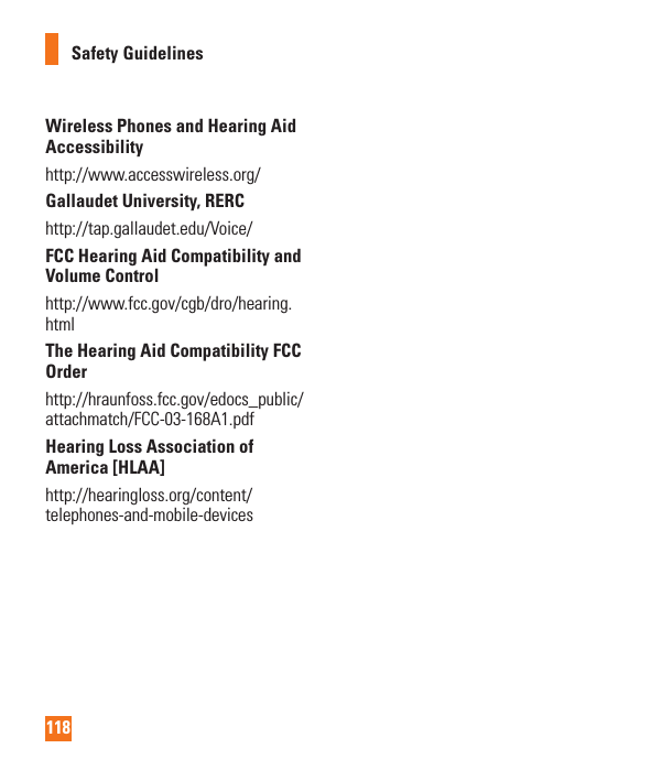 118Safety GuidelinesWireless Phones and Hearing Aid Accessibilityhttp://www.accesswireless.org/ Gallaudet University, RERChttp://tap.gallaudet.edu/Voice/FCC Hearing Aid Compatibility and Volume Controlhttp://www.fcc.gov/cgb/dro/hearing.html The Hearing Aid Compatibility FCC Order http://hraunfoss.fcc.gov/edocs_public/attachmatch/FCC-03-168A1.pdf Hearing Loss Association of America [HLAA]http://hearingloss.org/content/telephones-and-mobile-devices 