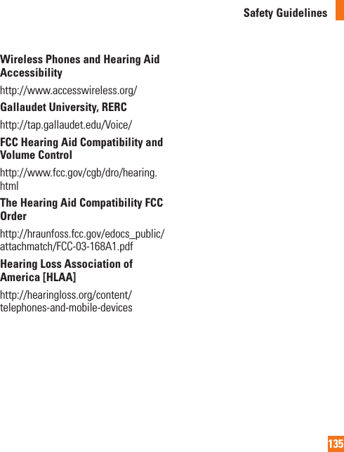 135Safety GuidelinesWireless Phones and Hearing Aid Accessibilityhttp://www.accesswireless.org/ Gallaudet University, RERChttp://tap.gallaudet.edu/Voice/FCC Hearing Aid Compatibility and Volume Controlhttp://www.fcc.gov/cgb/dro/hearing.html The Hearing Aid Compatibility FCC Order http://hraunfoss.fcc.gov/edocs_public/attachmatch/FCC-03-168A1.pdf Hearing Loss Association of America [HLAA]http://hearingloss.org/content/telephones-and-mobile-devices 