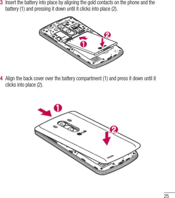 253  Insert the battery into place by aligning the gold contacts on the phone and the battery (1) and pressing it down until it clicks into place (2).4  Align the back cover over the battery compartment (1) and press it down until it clicks into place (2).