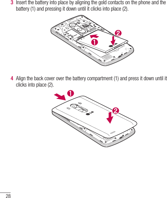 283  Insert the battery into place by aligning the gold contacts on the phone and the battery (1) and pressing it down until it clicks into place (2).4  Align the back cover over the battery compartment (1) and press it down until it clicks into place (2).Getting to know your phone