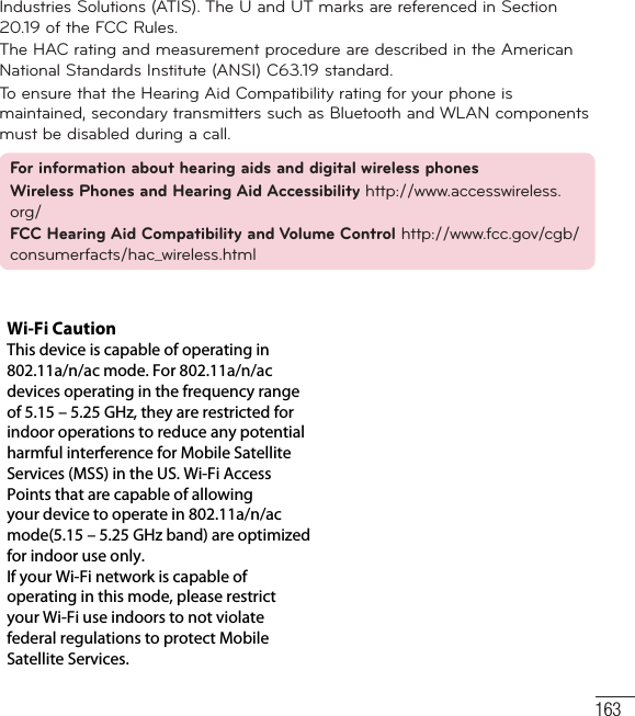 163Industries Solutions (ATIS). The U and UT marks are referenced in Section 20.19 of the FCC Rules.The HAC rating and measurement procedure are described in the American National Standards Institute (ANSI) C63.19 standard.To ensure that the Hearing Aid Compatibility rating for your phone is maintained, secondary transmitters such as Bluetooth and WLAN components must be disabled during a call.For information about hearing aids and digital wireless phones Wireless Phones and Hearing Aid Accessibility http://www.accesswireless.org/ FCC Hearing Aid Compatibility and Volume Control http://www.fcc.gov/cgb/consumerfacts/hac_wireless.htmlWi-Fi Caution This device is capable of operating in 802.11a/n/ac mode. For 802.11a/n/ac devices operating in the frequency range of 5.15 – 5.25 GHz, they are restricted for indoor operations to reduce any potential harmful interference for Mobile Satellite Services (MSS) in the US. Wi-Fi Access Points that are capable of allowing your device to operate in 802.11a/n/ac mode(5.15 – 5.25 GHz band) are optimized for indoor use only. If your Wi-Fi network is capable of operating in this mode, please restrict your Wi-Fi use indoors to not violate federal regulations to protect Mobile Satellite Services.