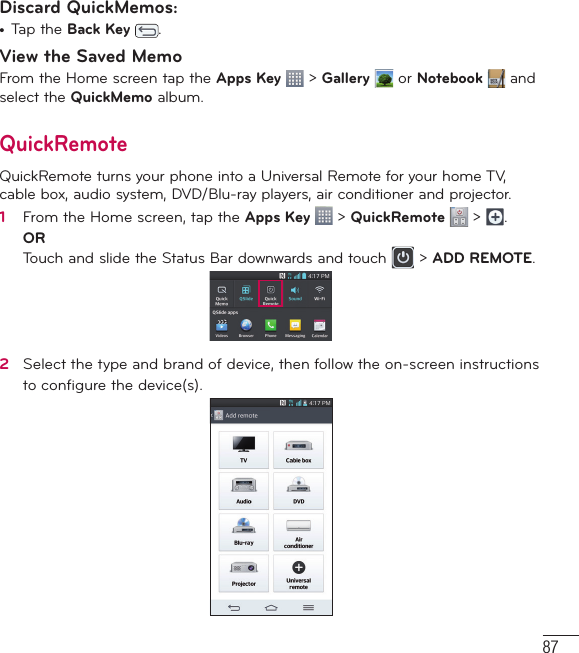 87Discard QuickMemos:•  Tap the Back Key .View the Saved MemoFrom the Home screen tap the Apps Key  &gt; Gallery  or Notebook  and select the QuickMemo album.QuickRemoteQuickRemote turns your phone into a Universal Remote for your home TV, cable box, audio system, DVD/Blu-ray players, air conditioner and projector.1   From the Home screen, tap the Apps Key   &gt; QuickRemote   &gt;  .OR Touch and slide the Status Bar downwards and touch   &gt; ADD REMOTE.2   Select the type and brand of device, then follow the on-screen instructions to conﬁ gure the device(s).