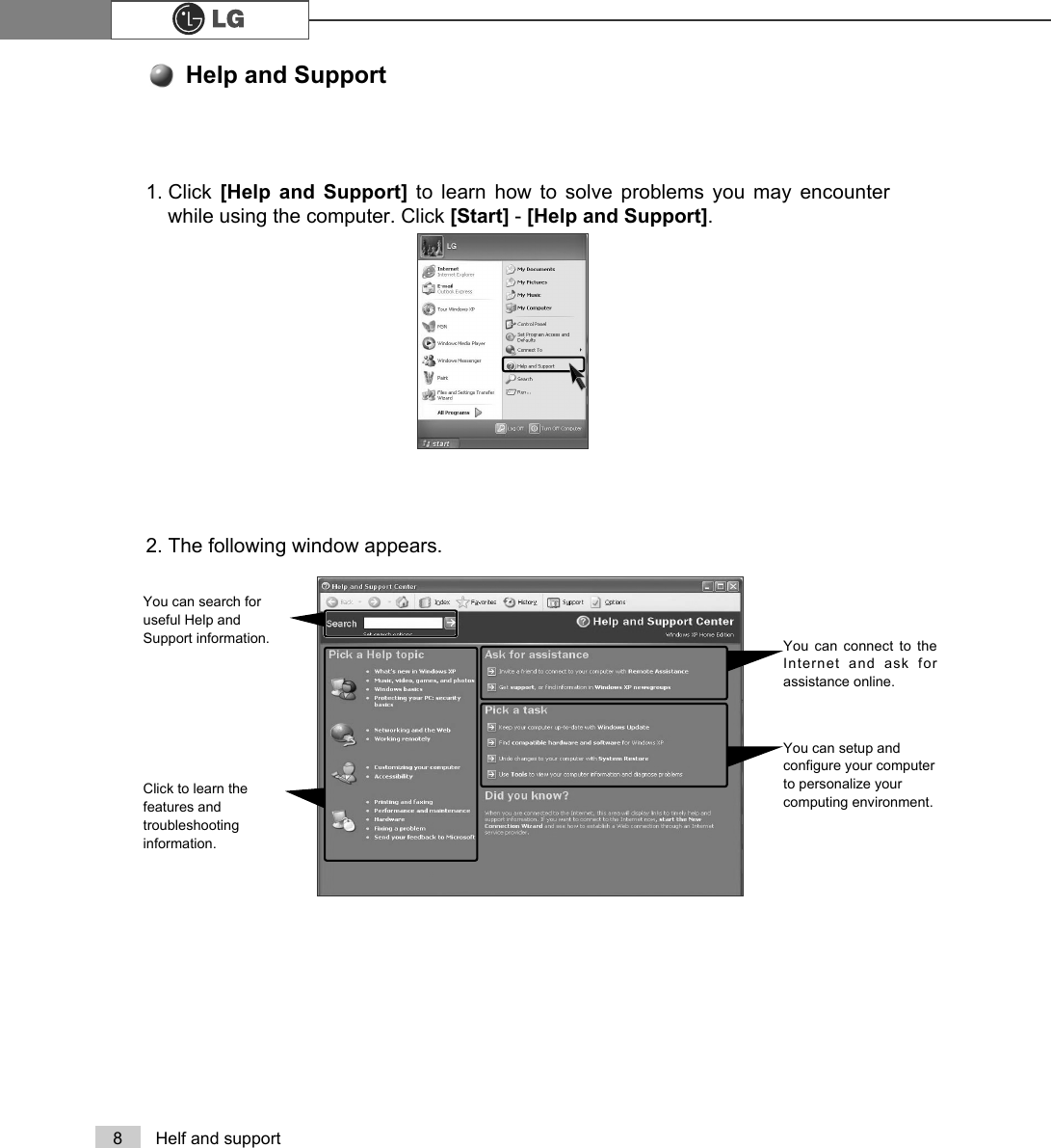 8 Helf and support1. Click  [Help and Support] to learn how to solve problems you may encounterwhile using the computer. Click [Start] - [Help and Support].2. The following window appears.Help and SupportYou can search foruseful Help andSupport information.Click to learn thefeatures andtroubleshootinginformation.You can connect to theInternet and ask forassistance online.You can setup andconfigure your computerto personalize yourcomputing environment.