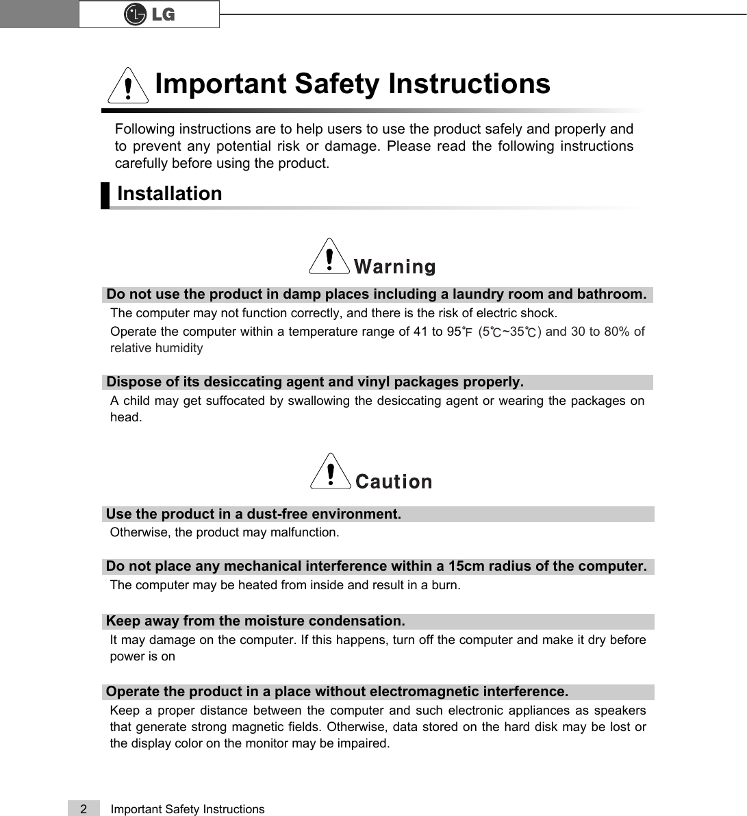 2 Important Safety InstructionsFollowing instructions are to help users to use the product safely and properly andto prevent any potential risk or damage. Please read the following instructionscarefully before using the product.InstallationImportant Safety InstructionsDo not use the product in damp places including a laundry room and bathroom. The computer may not function correctly, and there is the risk of electric shock.Operate the computer within a temperature range of 41 to 95ĕ(5Ë~35Ë) and 30 to 80% ofrelative humidityDispose of its desiccating agent and vinyl packages properly.A child may get suffocated by swallowing the desiccating agent or wearing the packages onhead.Use the product in a dust-free environment.Otherwise, the product may malfunction.Do not place any mechanical interference within a 15cm radius of the computer.The computer may be heated from inside and result in a burn.Keep away from the moisture condensation.It may damage on the computer. If this happens, turn off the computer and make it dry beforepower is onOperate the product in a place without electromagnetic interference.Keep a proper distance between the computer and such electronic appliances as speakersthat generate strong magnetic fields. Otherwise, data stored on the hard disk may be lost orthe display color on the monitor may be impaired.