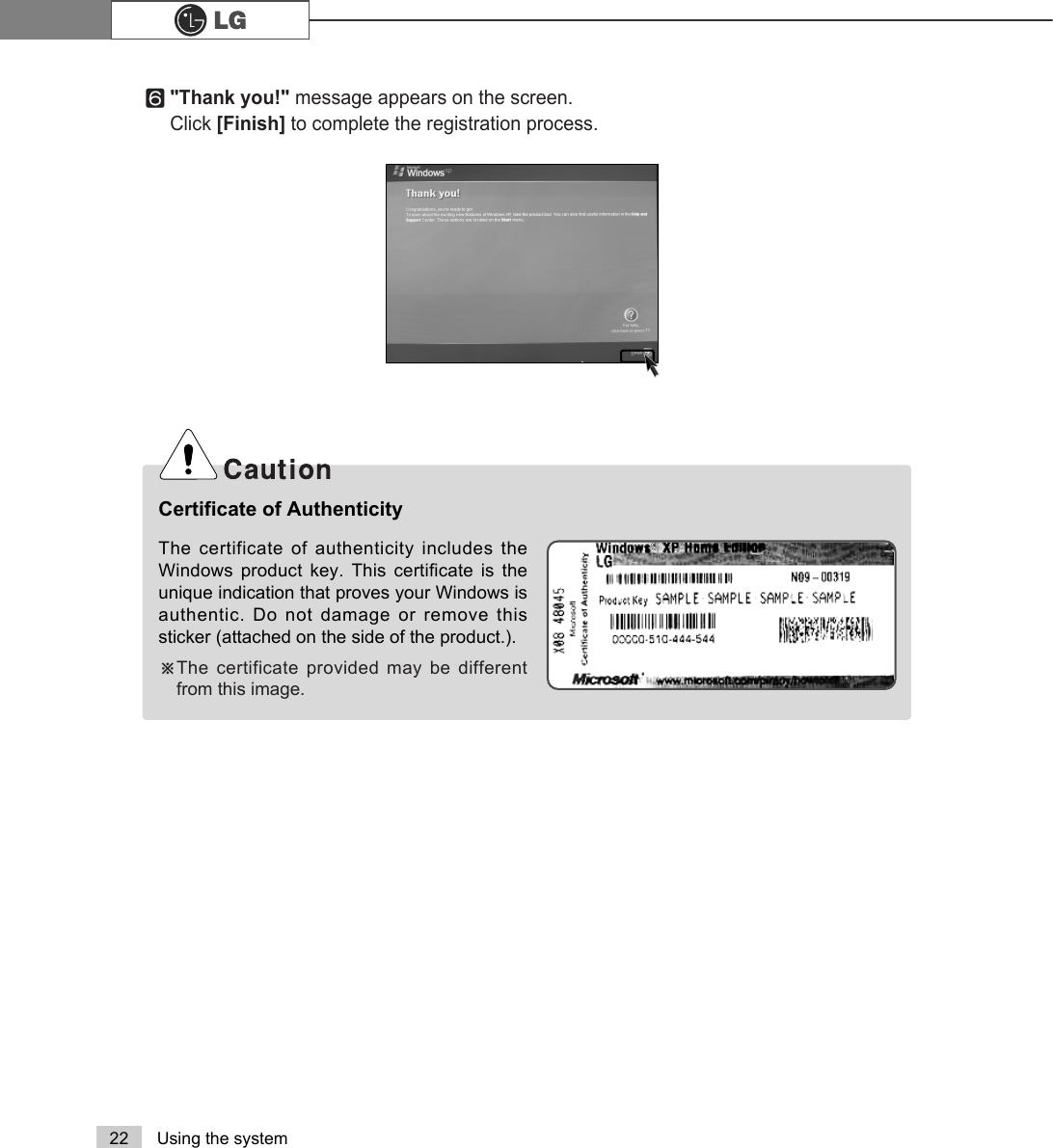 22 Using the systemThe certificate of authenticity includes theWindows product key. This certificate is theunique indication that proves your Windows isauthentic. Do not damage or remove thissticker (attached on the side of the product.). ÚThe certificate provided may be differentfrom this image.Certificate of Authenticityⓣ&quot;Thank you!&quot; message appears on the screen.Click [Finish] to complete the registration process.