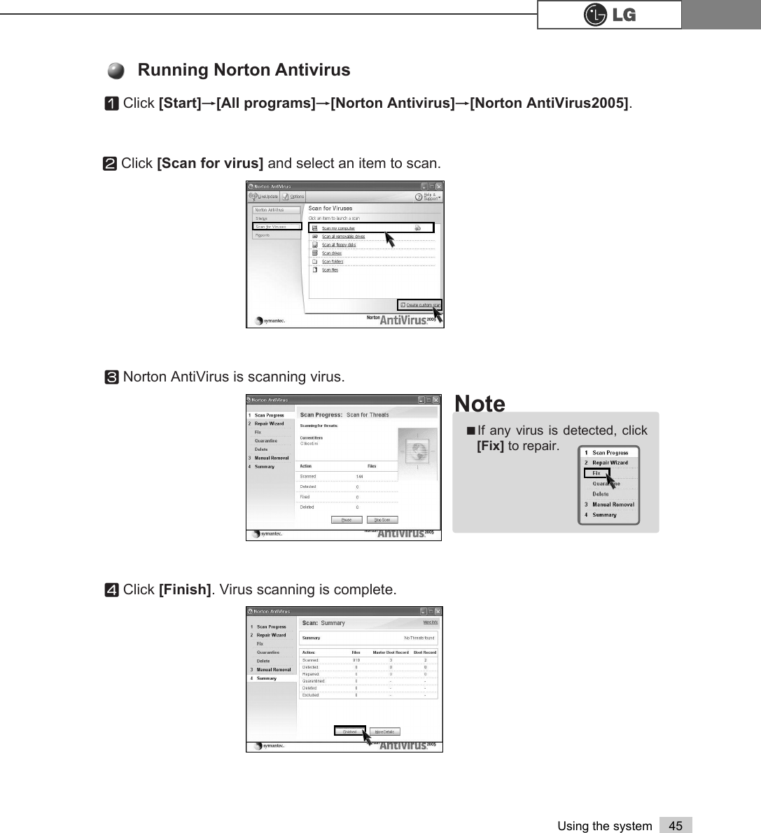 45Using the systemⓞClick [Start]⍛[All programs]⍛[Norton Antivirus]⍛[Norton AntiVirus2005]. ⓟClick [Scan for virus] and select an item to scan.ⓠNorton AntiVirus is scanning virus.ⓡClick [Finish]. Virus scanning is complete.Running Norton AntivirusãIf any virus is detected, click[Fix] to repair.Note