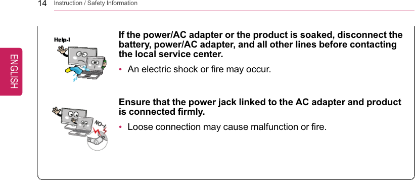 14 Instruction / Safety InformationIf the power/AC adapter or the product is soaked, disconnect thebattery, power/AC adapter, and all other lines before contactingthe local service center.•An electric shock or fire may occur.Ensure that the power jack linked to the AC adapter and productis connected firmly.•Loose connection may cause malfunction or fire.ENGLISH