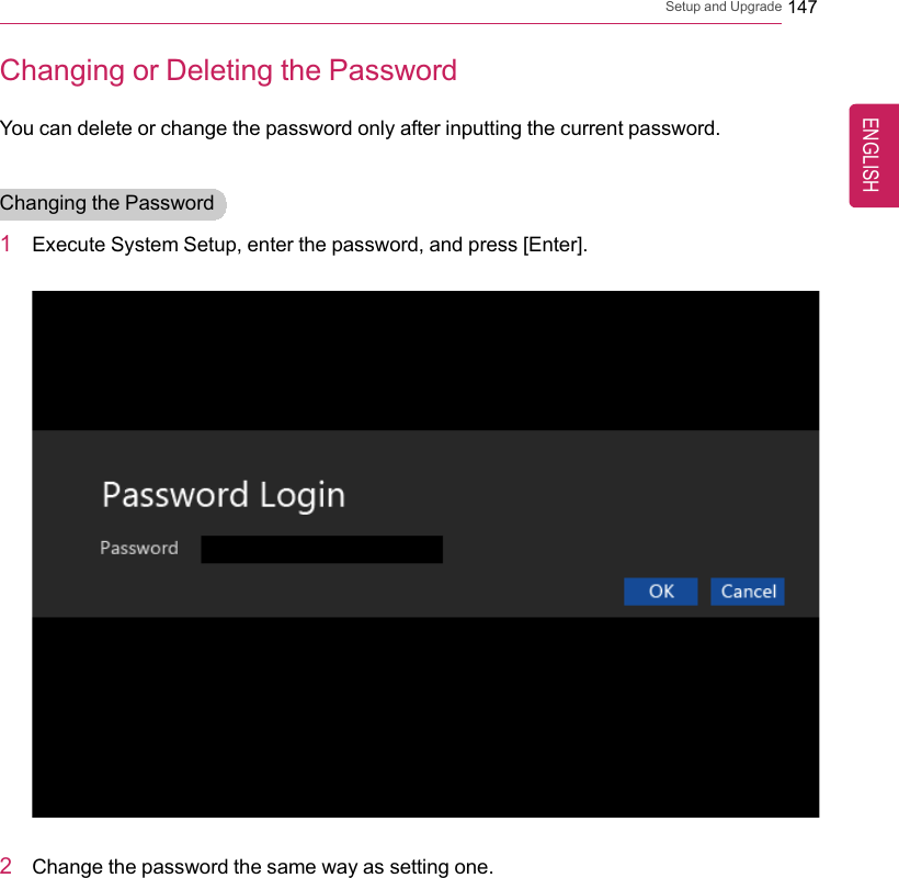 Setup and Upgrade 147Changing or Deleting the PasswordYou can delete or change the password only after inputting the current password.Changing the Password1Execute System Setup, enter the password, and press [Enter].2Change the password the same way as setting one.ENGLISH