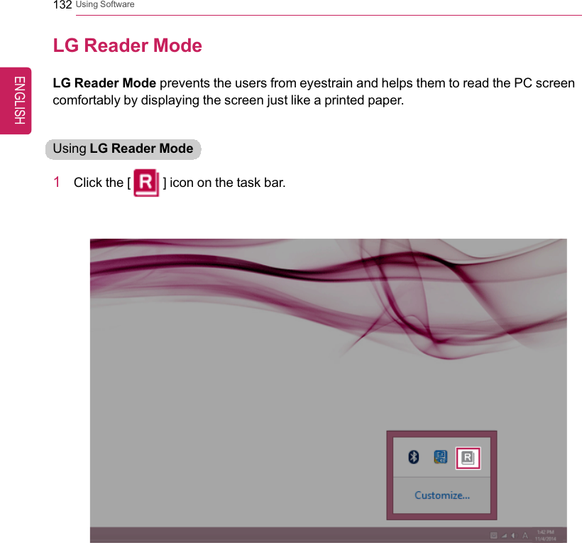 132 Using SoftwareLG Reader ModeLG Reader Mode prevents the users from eyestrain and helps them to read the PC screencomfortably by displaying the screen just like a printed paper.Using LG Reader Mode1Click the [] icon on the task bar.ENGLISH