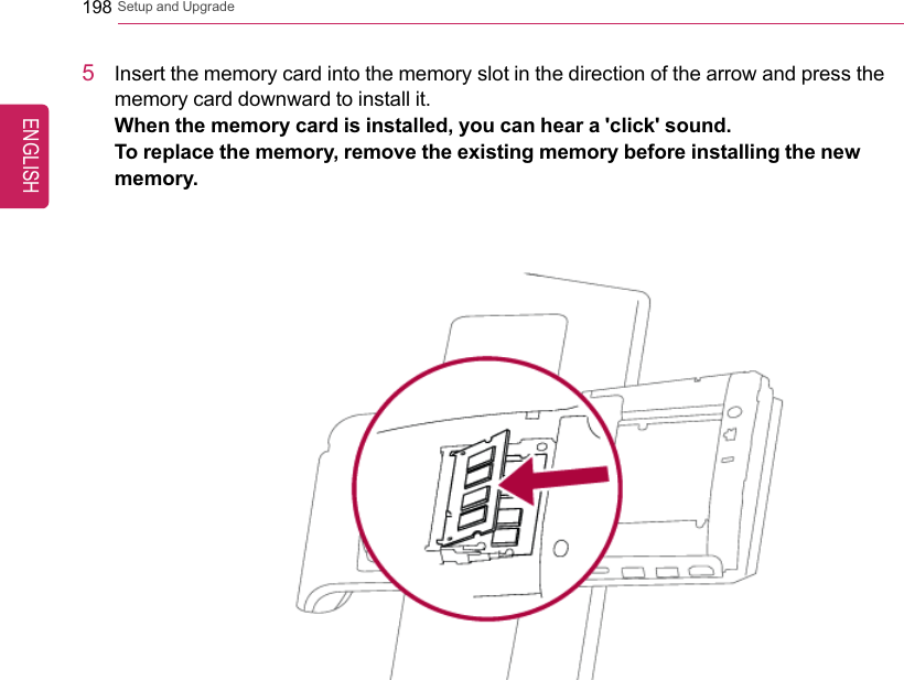 198 Setup and Upgrade5Insert the memory card into the memory slot in the direction of the arrow and press thememory card downward to install it.When the memory card is installed, you can hear a &apos;click&apos; sound.To replace the memory, remove the existing memory before installing the newmemory.ENGLISH