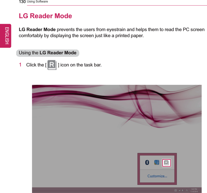 130 Using SoftwareLG Reader ModeLG Reader Mode prevents the users from eyestrain and helps them to read the PC screencomfortably by displaying the screen just like a printed paper.Using the LG Reader Mode1Click the [ ] icon on the task bar.ENGLISH