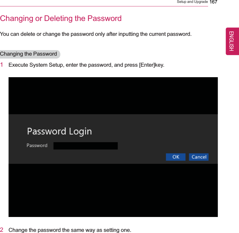 Setup and Upgrade 167Changing or Deleting the PasswordYou can delete or change the password only after inputting the current password.Changing the Password1Execute System Setup, enter the password, and press [Enter]key.2Change the password the same way as setting one.ENGLISH