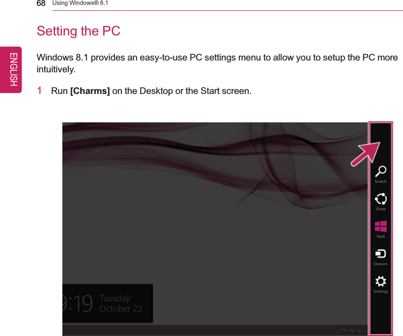 68 Using Windows® 8.1Setting the PCWindows 8.1 provides an easy-to-use PC settings menu to allow you to setup the PC moreintuitively.1Run [Charms] on the Desktop or the Start screen.ENGLISH