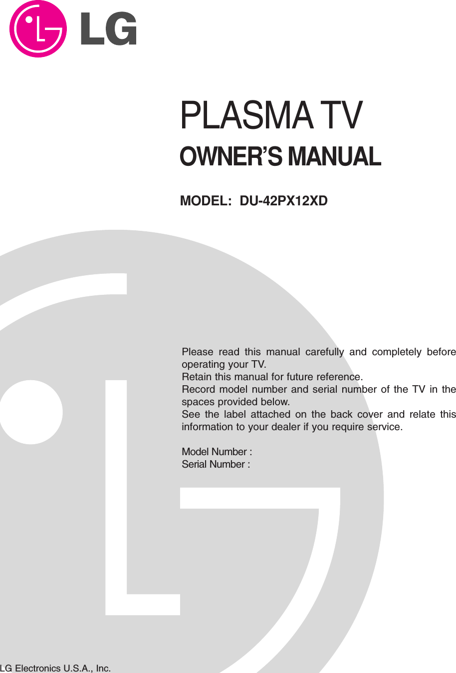 PLASMA TVOWNER’S MANUALPlease read this manual carefully and completely beforeoperating your TV. Retain this manual for future reference.Record model number and serial number of the TV in thespaces provided below. See the label attached on the back cover and relate thisinformation to your dealer if you require service.Model Number : Serial Number : MODEL:  DU-42PX12XDLG Electronics U.S.A., Inc.