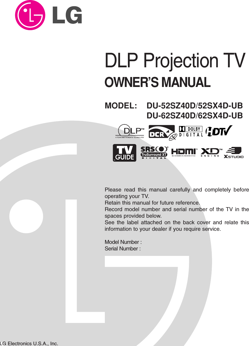 DLP Projection TVOWNER’S MANUALMODEL: DU-52SZ40D/52SX4D-UBDU-62SZ40D/62SX4D-UBLG Electronics U.S.A., Inc.TMRTruSurround XTPlease read this manual carefully and completely beforeoperating your TV. Retain this manual for future reference.Record model number and serial number of the TV in thespaces provided below. See the label attached on the back cover and relate thisinformation to your dealer if you require service.Model Number : Serial Number : 