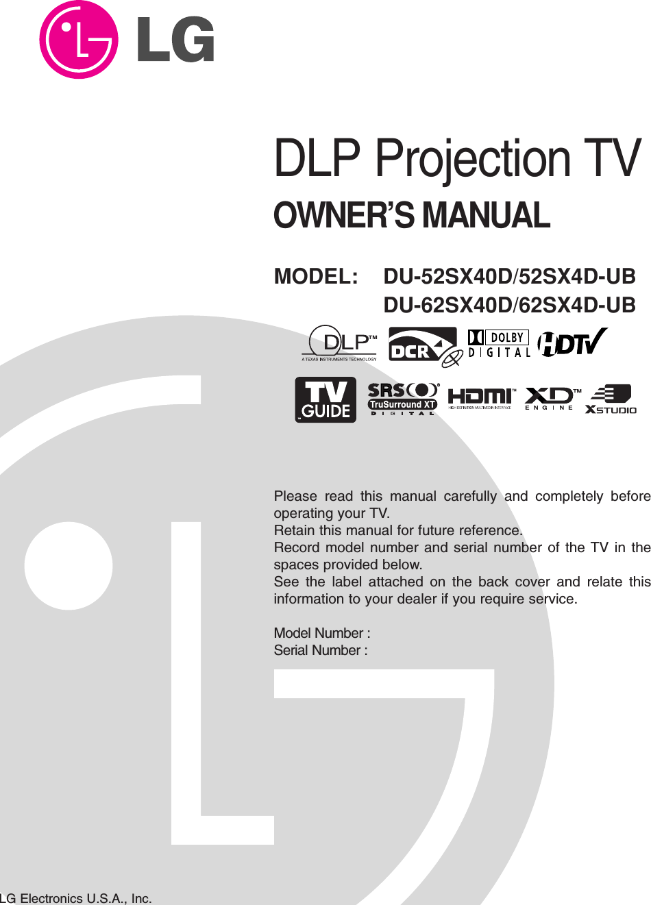 DLP Projection TVOWNER’S MANUALMODEL: DU-52SX40D/52SX4D-UBDU-62SX40D/62SX4D-UBLG Electronics U.S.A., Inc.TMRTruSurround XTPlease read this manual carefully and completely beforeoperating your TV. Retain this manual for future reference.Record model number and serial number of the TV in thespaces provided below. See the label attached on the back cover and relate thisinformation to your dealer if you require service.Model Number : Serial Number : 