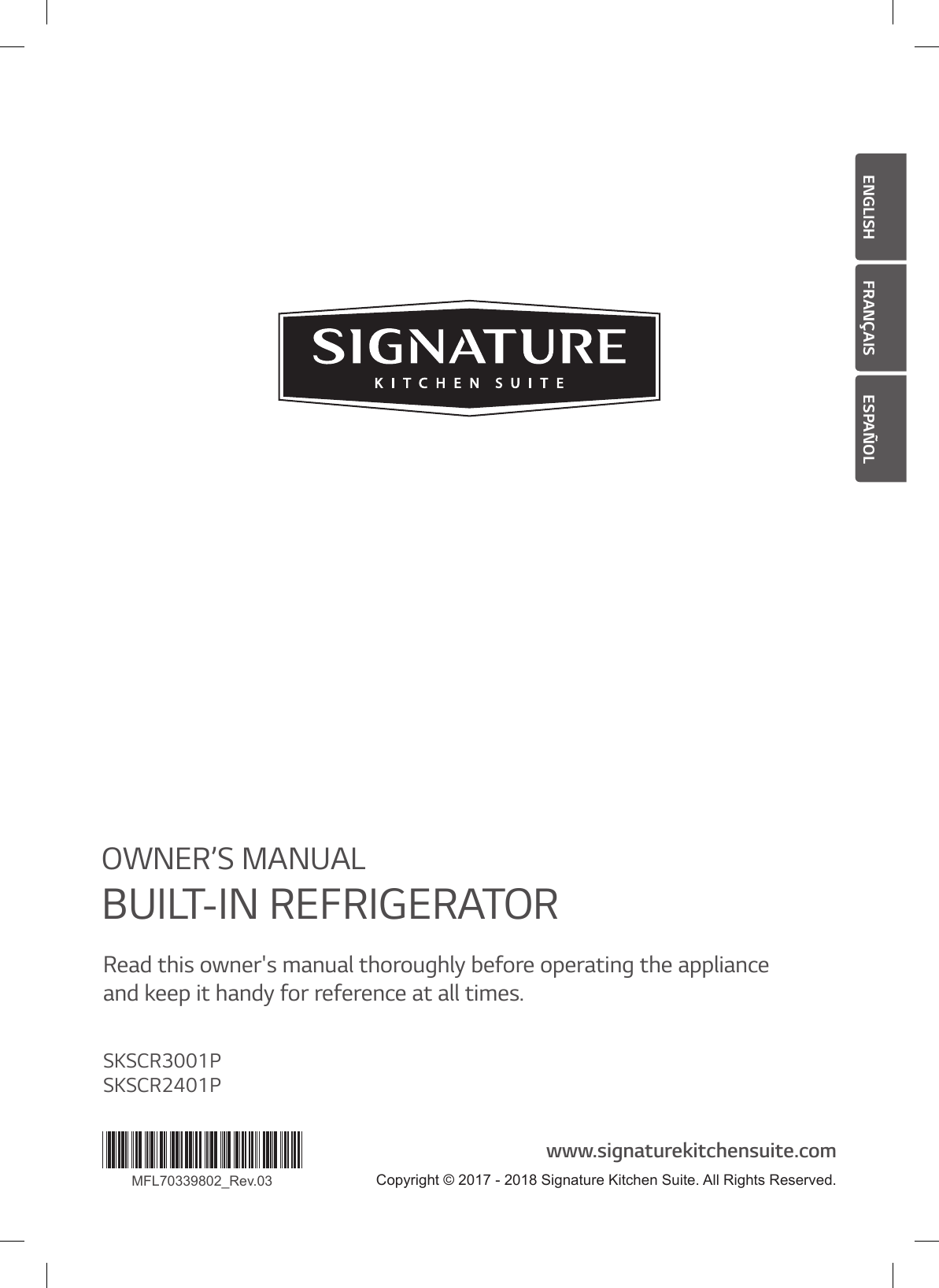 ENGLISH FRANÇAIS ESPAÑOLMFL70339802_Rev.03OWNER’S MANUALBUILT-IN REFRIGERATORRead this owner&apos;s manual thoroughly before operating the appliance  and keep it handy for reference at all times.www.signaturekitchensuite.comSKSCR3001PSKSCR2401PCopyright © 2017 - 2018 Signature Kitchen Suite. All Rights Reserved.