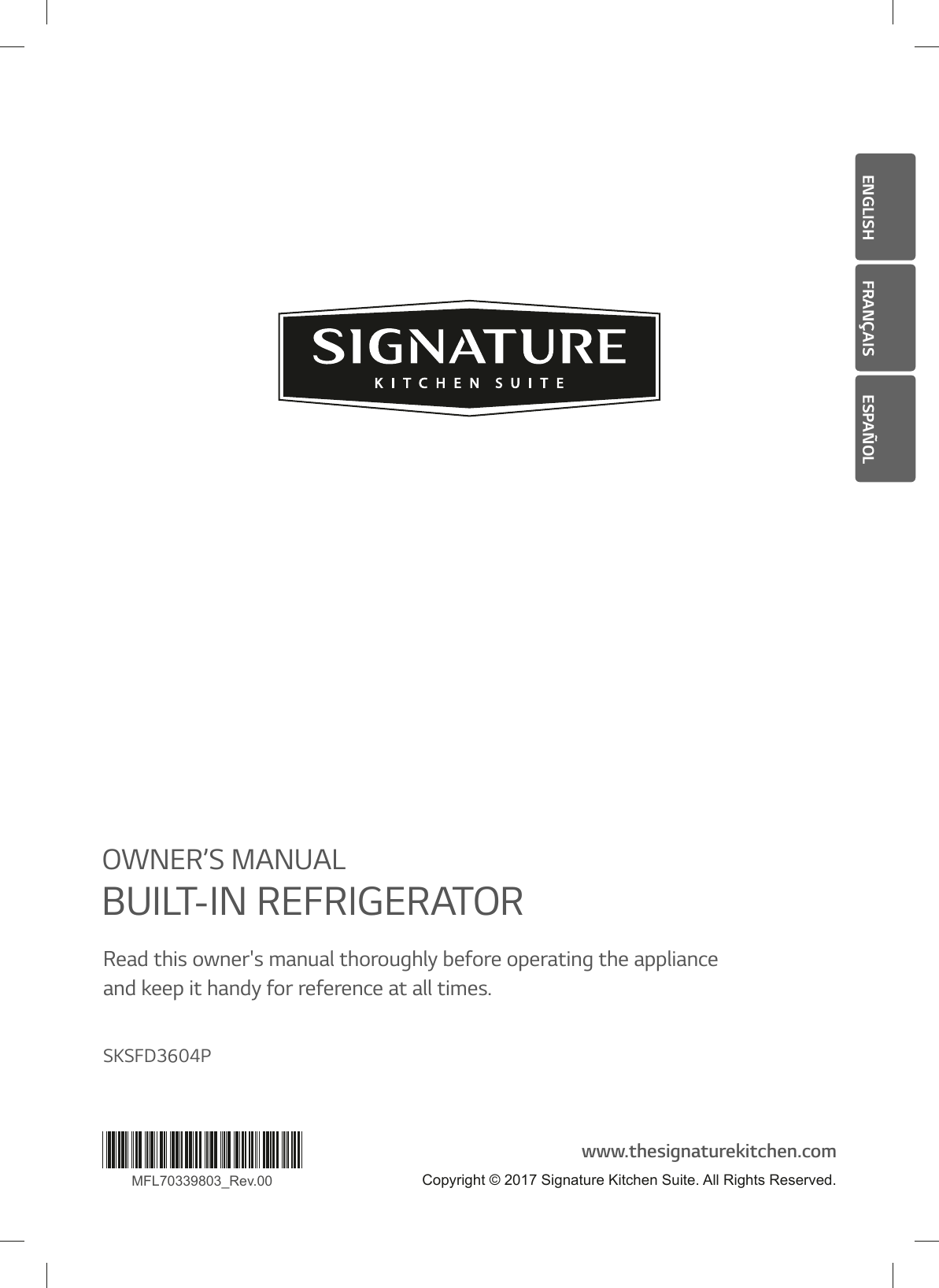 ENGLISH FRANÇAIS ESPAÑOLMFL70339803_Rev.00OWNER’S MANUALBUILT-IN REFRIGERATORRead this owner&apos;s manual thoroughly before operating the appliance  and keep it handy for reference at all times.www.thesignaturekitchen.comSKSFD3604PCopyright © 2017 Signature Kitchen Suite. All Rights Reserved.