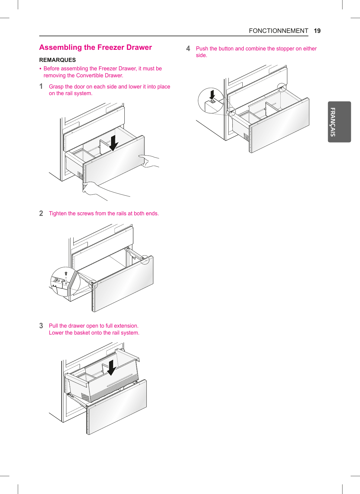 19FONCTIONNEMENTFRANÇAIS$VVHPEOLQJWKH)UHH]HU&apos;UDZHUREMARQUES %Before assembling the Freezer Drawer, it must be removing the Convertible Drawer. 1Grasp the door on each side and lower it into place on the rail system.2Tighten the screws from the rails at both ends. 3Pull the drawer open to full extension. Lower the basket onto the rail system.4Push the button and combine the stopper on either side.